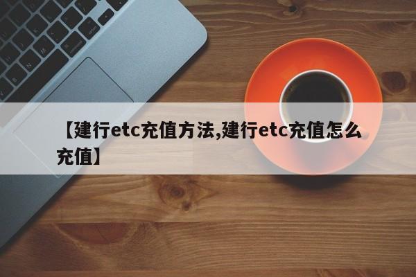 【建行etc充值方法,建行etc充值怎么充值】