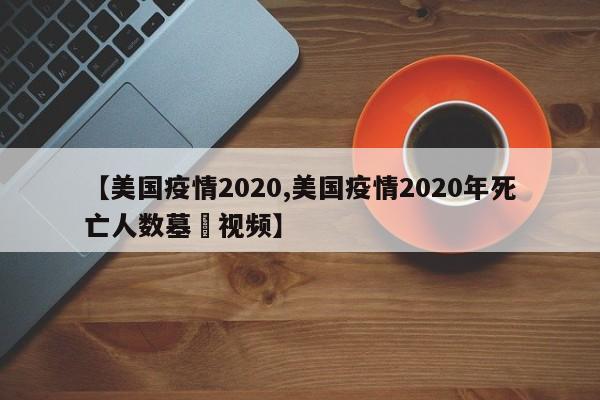 【美国疫情2020,美国疫情2020年死亡人数墓扡视频】