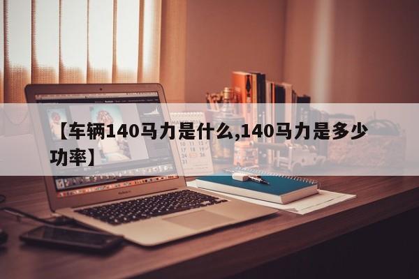 【车辆140马力是什么,140马力是多少功率】