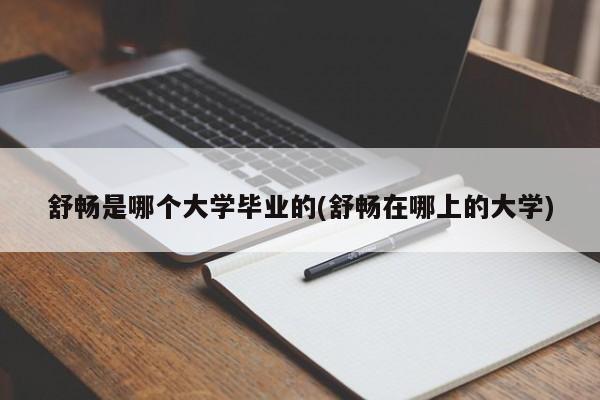 舒畅是哪个大学毕业的(舒畅在哪上的大学)