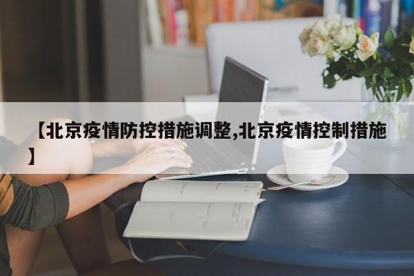 【北京疫情防控措施调整,北京疫情控制措施】