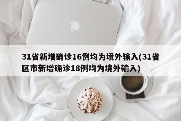 31省新增确诊16例均为境外输入(31省区市新增确诊18例均为境外输入)