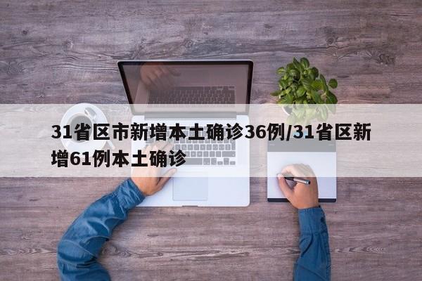 31省区市新增本土确诊36例/31省区新增61例本土确诊