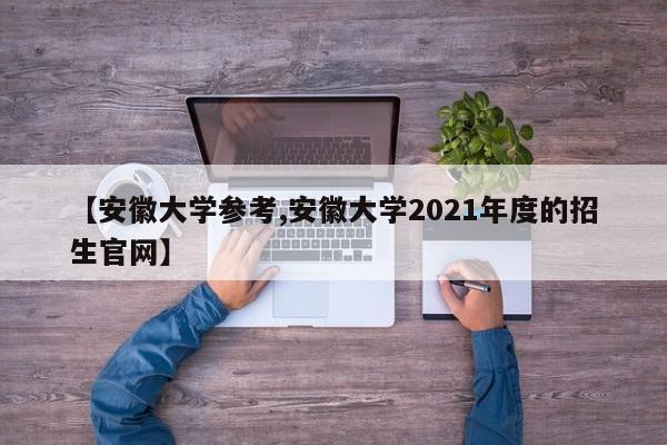 【安徽大学参考,安徽大学2021年度的招生官网】