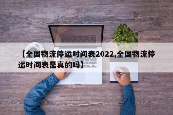 【全国物流停运时间表2022,全国物流停运时间表是真的吗】