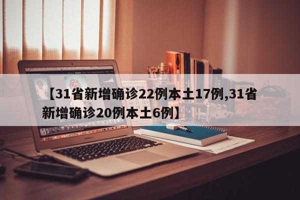 【31省新增确诊22例本土17例,31省新增确诊20例本土6例】