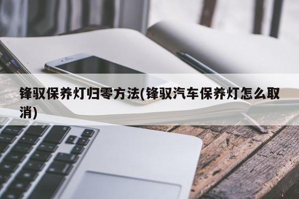 锋驭保养灯归零方法(锋驭汽车保养灯怎么取消)