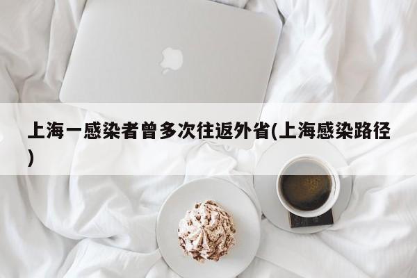 上海一感染者曾多次往返外省(上海感染路径)