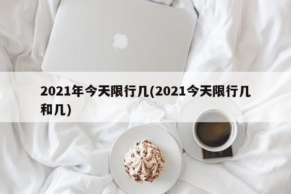 2021年今天限行几(2021今天限行几和几)