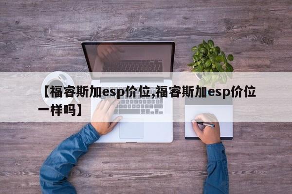 【福睿斯加esp价位,福睿斯加esp价位一样吗】