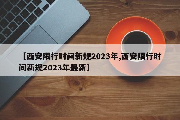 【西安限行时间新规2023年,西安限行时间新规2023年最新】