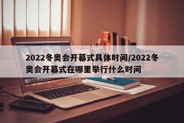 2022冬奥会开幕式具体时间/2022冬奥会开幕式在哪里举行什么时间
