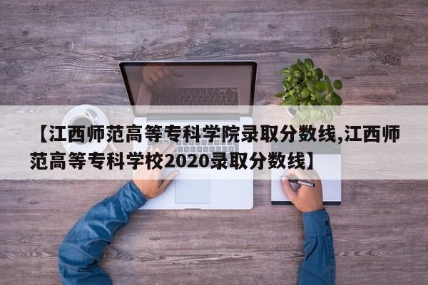 【江西师范高等专科学院录取分数线,江西师范高等专科学校2020录取分数线】