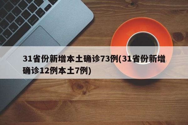 31省份新增本土确诊73例(31省份新增确诊12例本土7例)