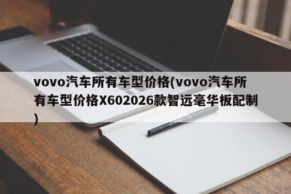 vovo汽车所有车型价格(vovo汽车所有车型价格X602026款智远毫华板配制)