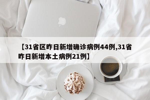 【31省区昨日新增确诊病例44例,31省昨日新增本土病例21例】