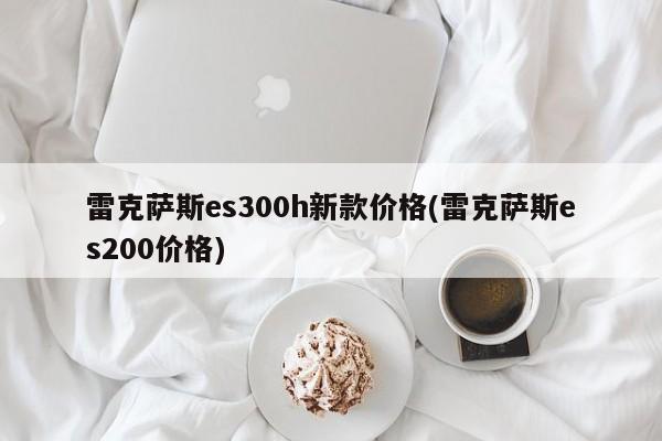 雷克萨斯es300h新款价格(雷克萨斯es200价格)