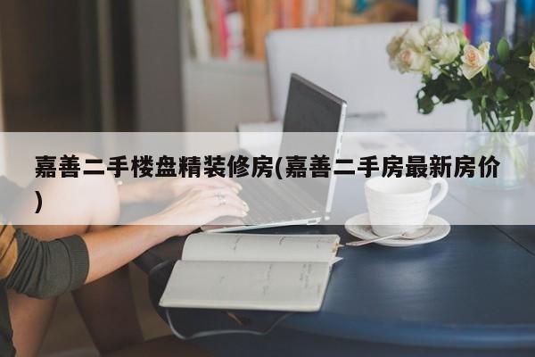 嘉善二手楼盘精装修房(嘉善二手房最新房价)