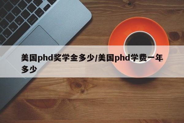 美国phd奖学金多少/美国phd学费一年多少