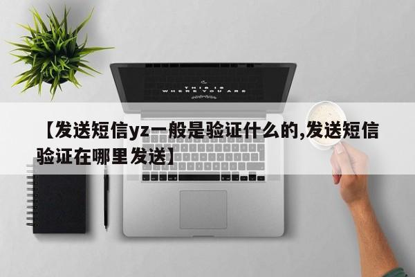 【发送短信yz一般是验证什么的,发送短信验证在哪里发送】