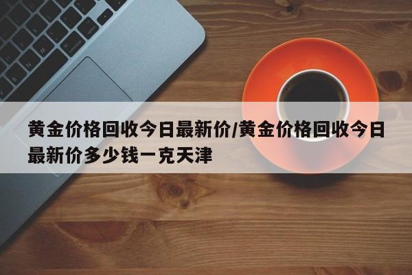 黄金价格回收今日最新价/黄金价格回收今日最新价多少钱一克天津