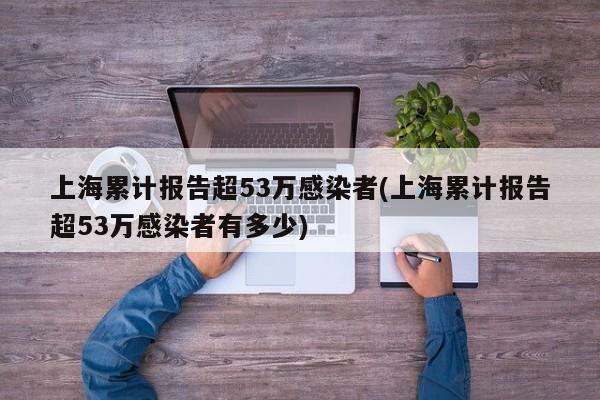 上海累计报告超53万感染者(上海累计报告超53万感染者有多少)