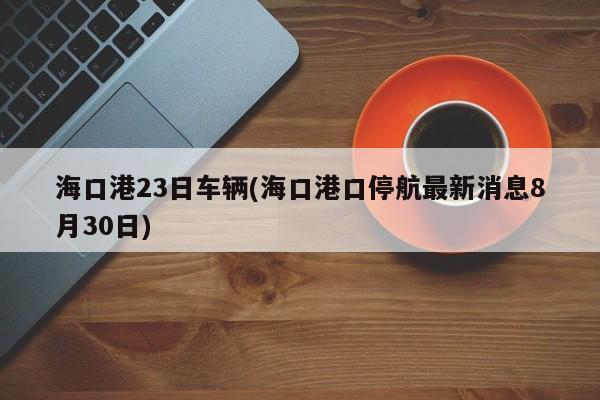 海口港23日车辆(海口港口停航最新消息8月30日)