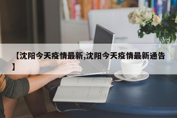 【沈阳今天疫情最新,沈阳今天疫情最新通告】