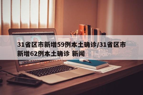 31省区市新增59例本土确诊/31省区市新增62例本土确诊 新闻