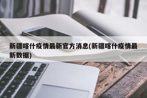 新疆喀什疫情最新官方消息(新疆喀什疫情最新数据)