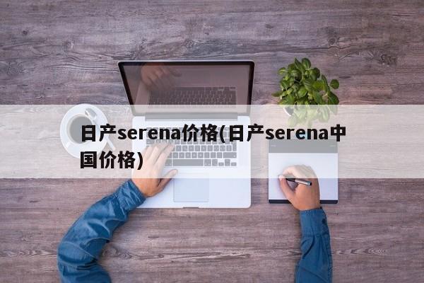 日产serena价格(日产serena中国价格)