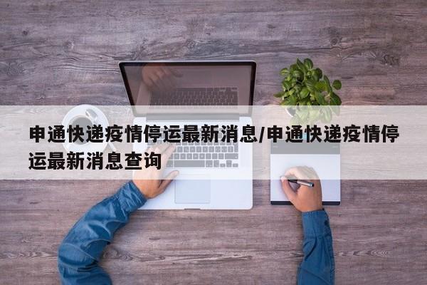 申通快递疫情停运最新消息/申通快递疫情停运最新消息查询
