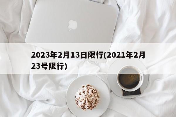 2023年2月13日限行(2021年2月23号限行)