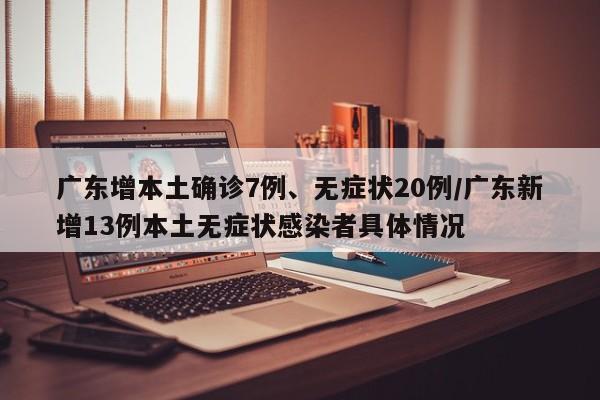 广东增本土确诊7例、无症状20例/广东新增13例本土无症状感染者具体情况