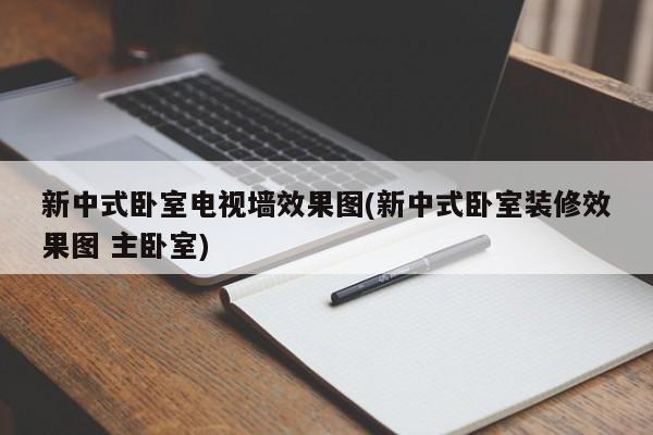 新中式卧室电视墙效果图(新中式卧室装修效果图 主卧室)