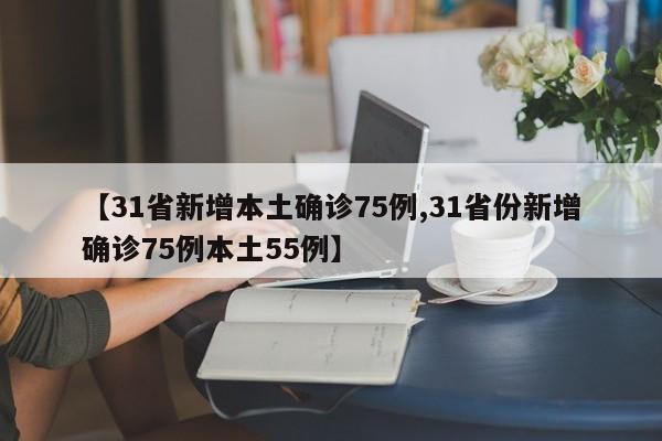 【31省新增本土确诊75例,31省份新增确诊75例本土55例】