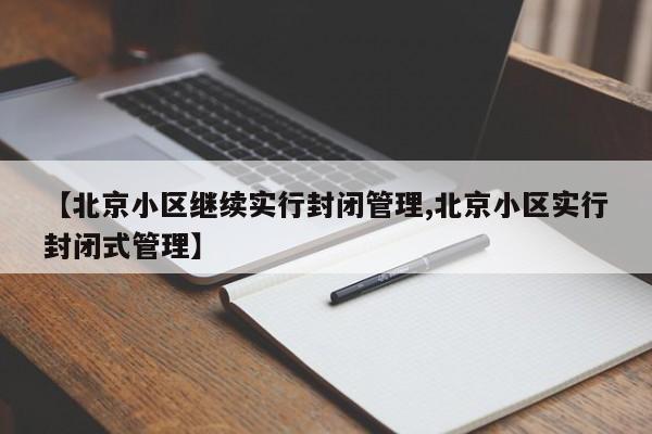 【北京小区继续实行封闭管理,北京小区实行封闭式管理】