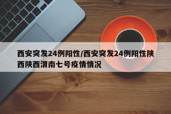 西安突发24例阳性/西安突发24例阳性陕西陕西渭南七号疫情情况