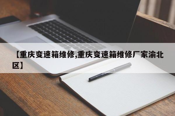 【重庆变速箱维修,重庆变速箱维修厂家渝北区】