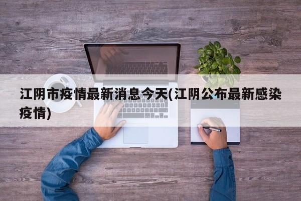 江阴市疫情最新消息今天(江阴公布最新感染疫情)