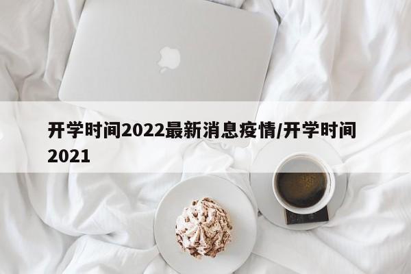 开学时间2022最新消息疫情/开学时间 2021