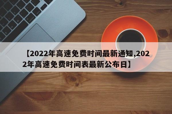 【2022年高速免费时间最新通知,2022年高速免费时间表最新公布日】