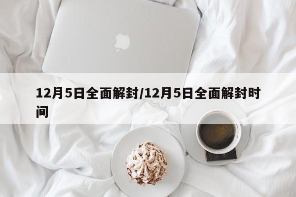12月5日全面解封/12月5日全面解封时间