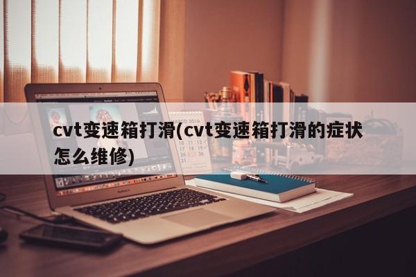 cvt变速箱打滑(cvt变速箱打滑的症状怎么维修)