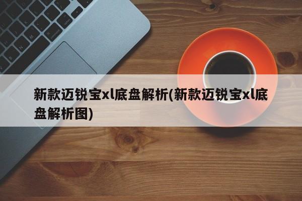新款迈锐宝xl底盘解析(新款迈锐宝xl底盘解析图)