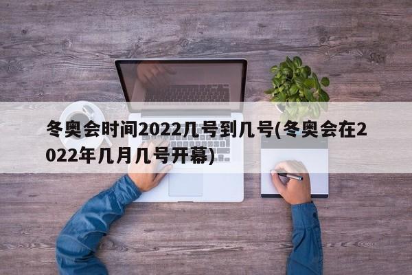 冬奥会时间2022几号到几号(冬奥会在2022年几月几号开幕)
