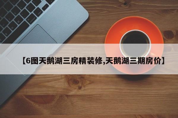 【6图天鹅湖三房精装修,天鹅湖三期房价】
