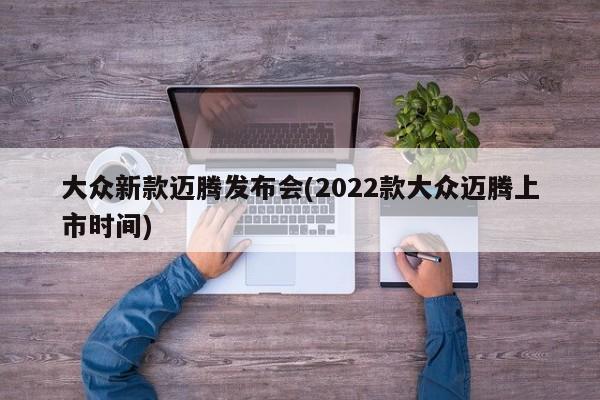 大众新款迈腾发布会(2022款大众迈腾上市时间)