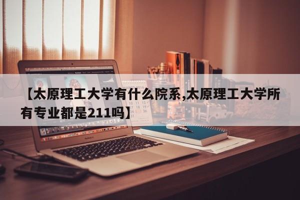 【太原理工大学有什么院系,太原理工大学所有专业都是211吗】