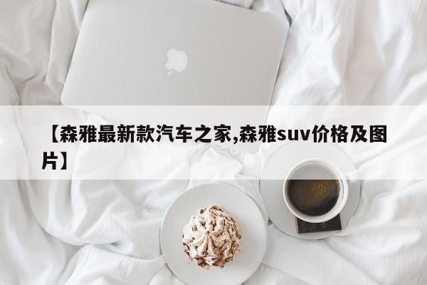 【森雅最新款汽车之家,森雅suv价格及图片】
